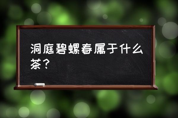 洞庭碧螺春属于什么茶 洞庭碧螺春属于什么茶？