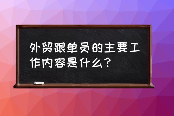 外贸跟单工作内容 外贸跟单员的主要工作内容是什么？