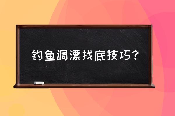 钓鱼调漂找底技巧 钓鱼调漂找底技巧？