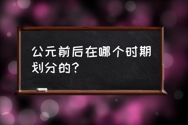 公元前后在哪个时期划分的 公元前后在哪个时期划分的？