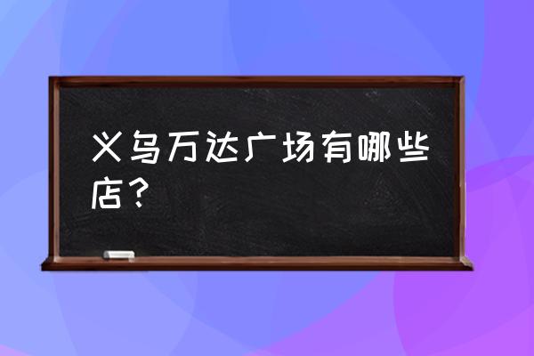 义乌万达广场里有什么 义乌万达广场有哪些店？