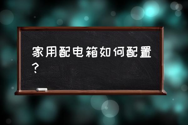 家庭配电箱怎么配置 家用配电箱如何配置？