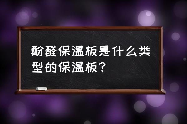 酚醛保温板容重 酚醛保温板是什么类型的保温板？