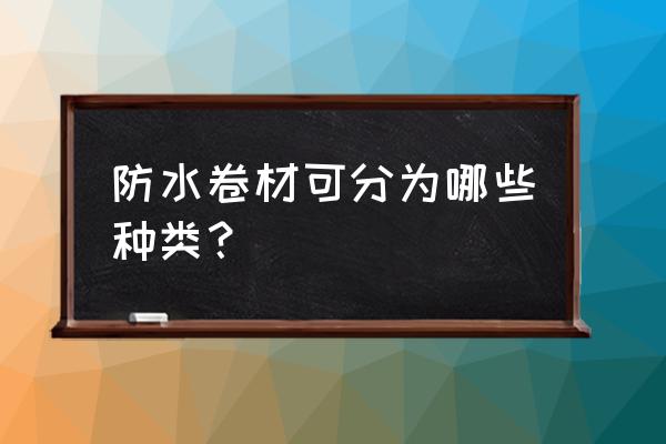 卷材防水种类 防水卷材可分为哪些种类？