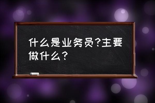 业务员一般做什么工作 什么是业务员?主要做什么？