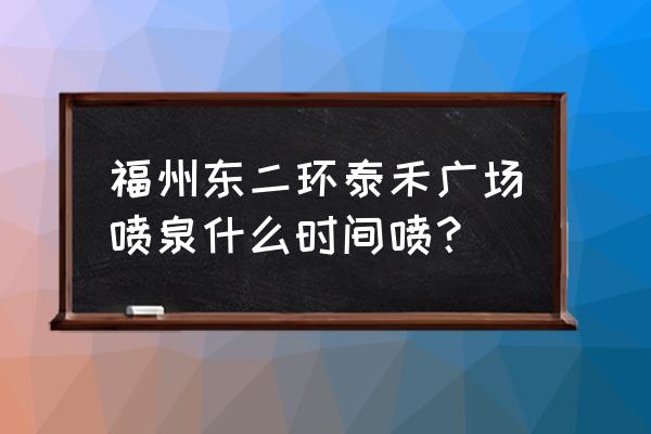 福州泰禾广场活动 福州东二环泰禾广场喷泉什么时间喷？