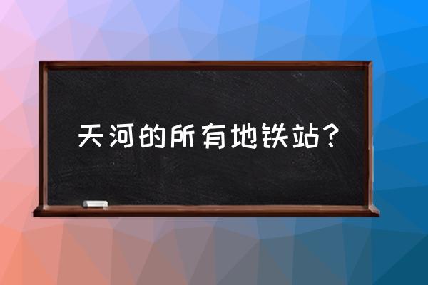 天河公园地铁站 天河的所有地铁站？