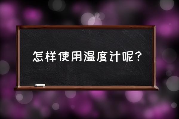 温度计的使用步骤 怎样使用温度计呢？