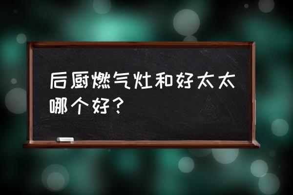 好太太和志高燃气灶哪个好 后厨燃气灶和好太太哪个好？