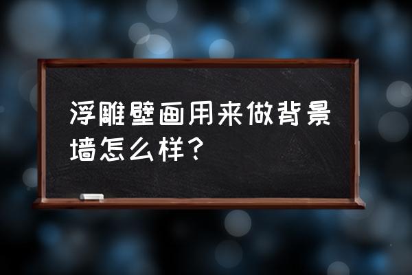 浮雕背景墙艺术 浮雕壁画用来做背景墙怎么样？