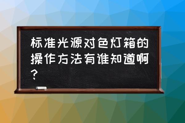 对色灯箱光源 标准光源对色灯箱的操作方法有谁知道啊？