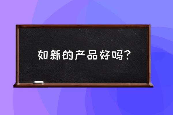 如新产品真的好用吗 如新的产品好吗？