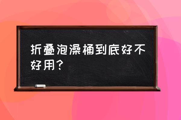 折叠泡澡桶 折叠泡澡桶到底好不好用？