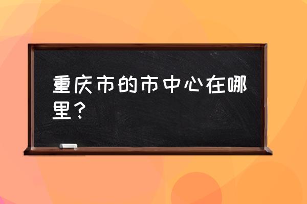 重庆市区最中心的位置哪里 重庆市的市中心在哪里？