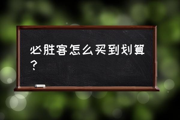 必胜客优惠券310 必胜客怎么买到划算？