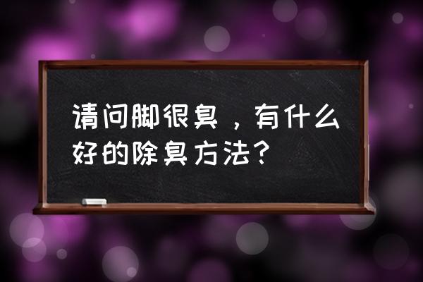 脚臭有什么办法除臭 请问脚很臭，有什么好的除臭方法？