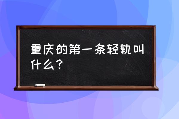 重庆第一条轻轨 重庆的第一条轻轨叫什么？