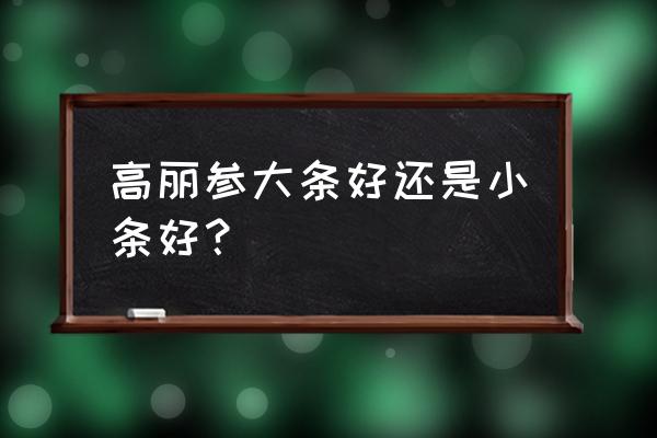 吃高丽参有什么好处 高丽参大条好还是小条好？