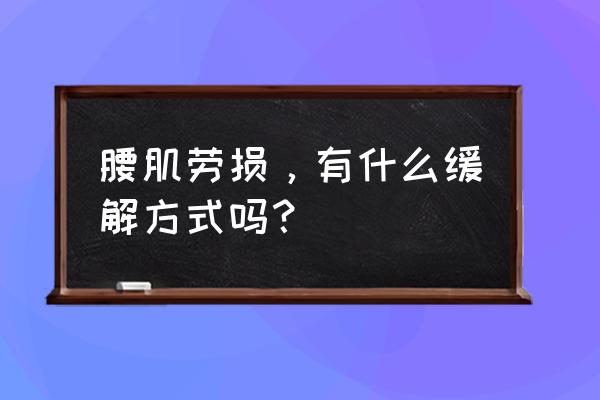 腰肌劳损怎么缓解 腰肌劳损，有什么缓解方式吗？