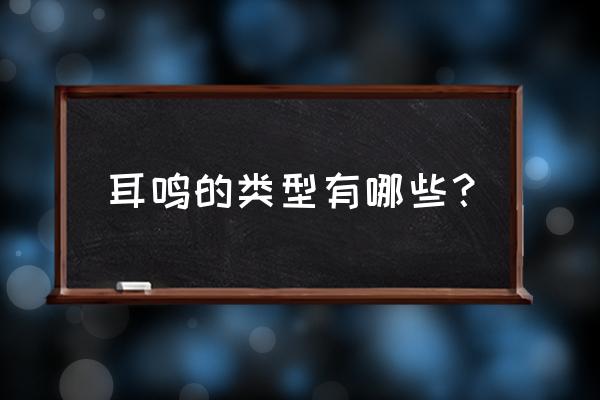 怎么判断自己是哪一种耳鸣 耳鸣的类型有哪些？