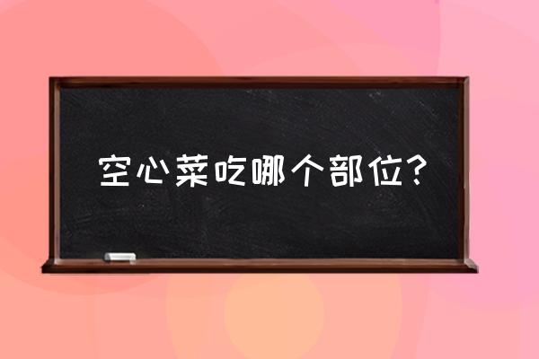 空心菜哪些部位能吃 空心菜吃哪个部位？