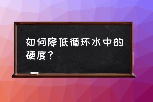 循环水处理技术 如何降低循环水中的硬度？