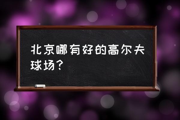 北京高尔夫球场都有哪些 北京哪有好的高尔夫球场？