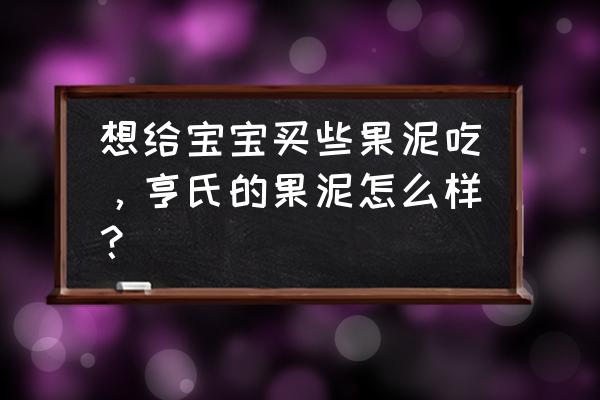 亨氏果泥 京东自营 想给宝宝买些果泥吃，亨氏的果泥怎么样？