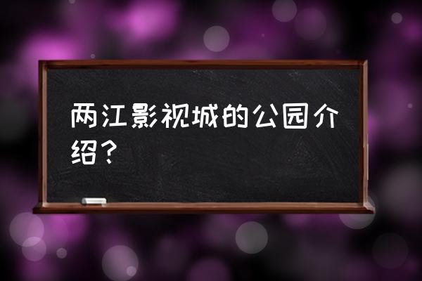 两江影视城地址 两江影视城的公园介绍？