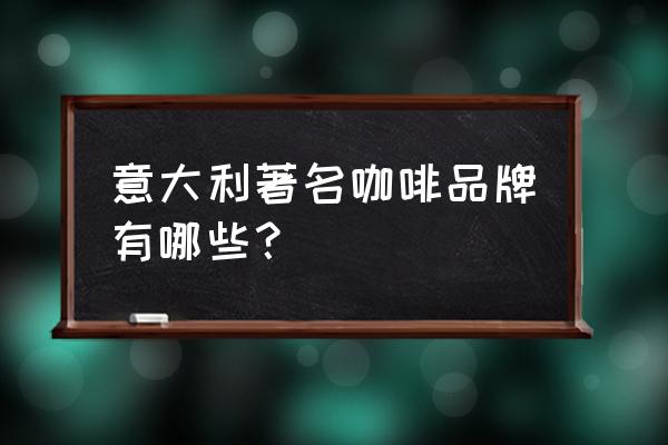 意大利的咖啡 意大利著名咖啡品牌有哪些？