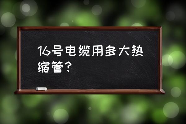 热缩管与电缆配套规格 16号电缆用多大热缩管？