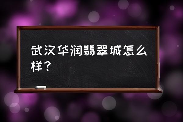 华润翡翠城四期 武汉华润翡翠城怎么样？