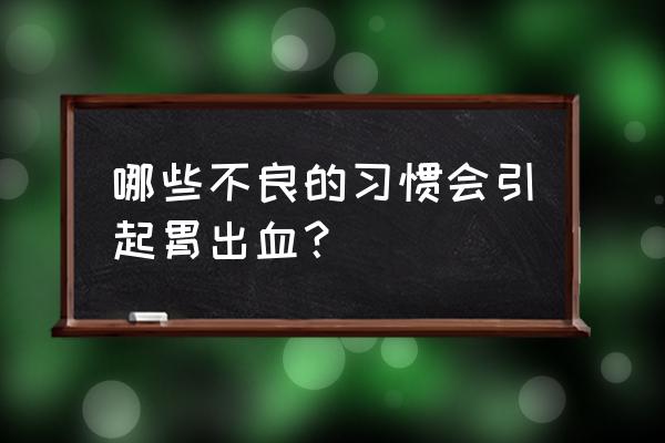 吃什么最容易胃出血 哪些不良的习惯会引起胃出血？