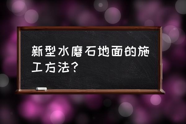 新型水磨石地面 新型水磨石地面的施工方法？