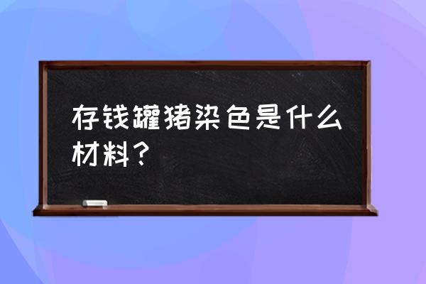 小猪存钱罐塑料 存钱罐猪染色是什么材料？