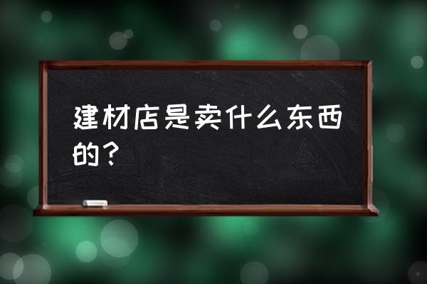 建材市场是干什么的 建材店是卖什么东西的？