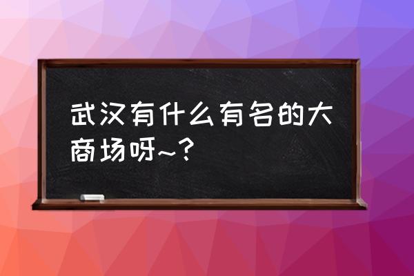 武汉有哪些大型商场 武汉有什么有名的大商场呀~？