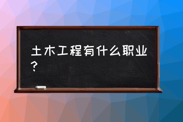 土木工程师岗位 土木工程有什么职业？