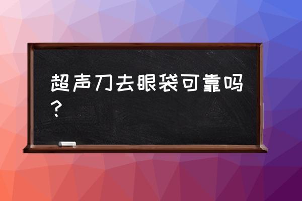 超声法去眼袋缺点 超声刀去眼袋可靠吗？