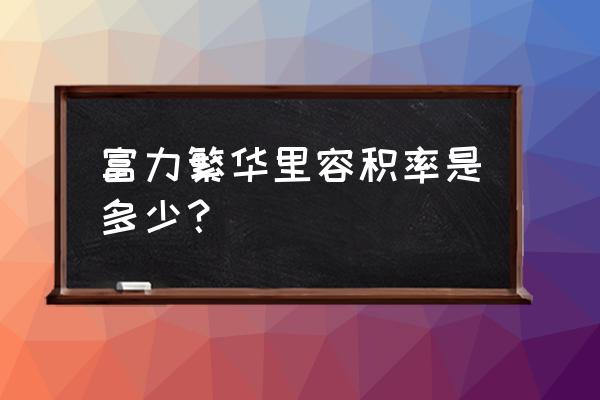 重庆富力城繁华里 富力繁华里容积率是多少？