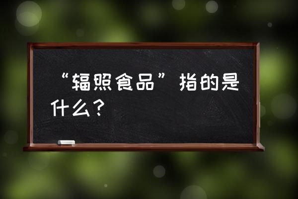 什么叫辐照食品 “辐照食品”指的是什么？