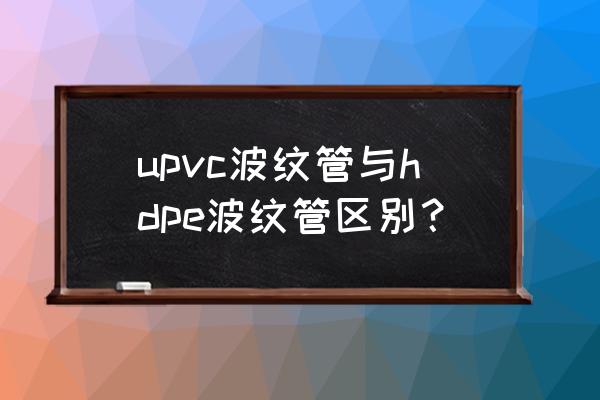 福建upvc双壁波纹管 upvc波纹管与hdpe波纹管区别？