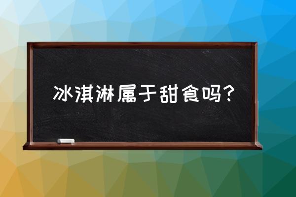 冰淇淋是甜点 冰淇淋属于甜食吗？