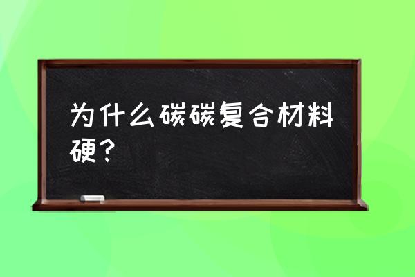 碳碳复合材料的应用 为什么碳碳复合材料硬？