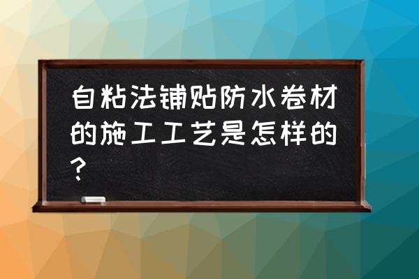 自粘防水卷材施工步骤 自粘法铺贴防水卷材的施工工艺是怎样的？