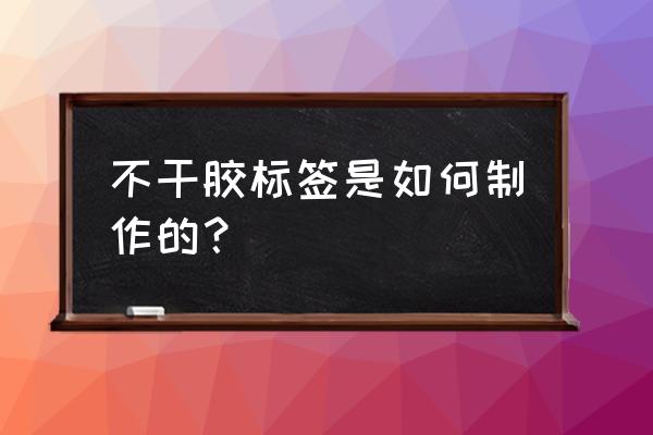 不干胶标签制作 不干胶标签是如何制作的？