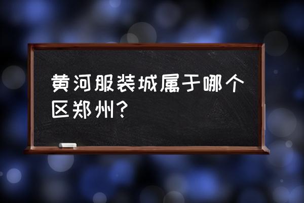 黄河时装城多少米 黄河服装城属于哪个区郑州？