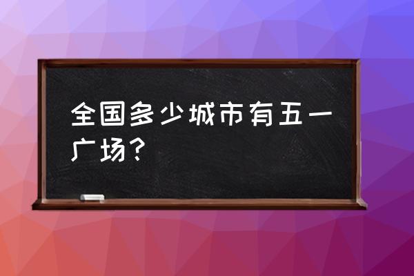 福建福州五一广场 全国多少城市有五一广场？