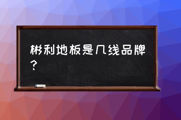 彬利地板是十大名牌 彬利地板是几线品牌？