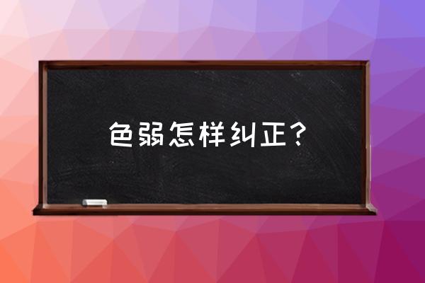 色弱能矫正过来吗 色弱怎样纠正？